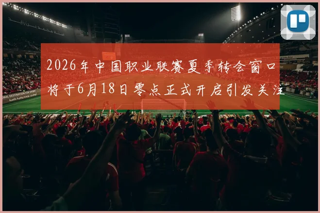 2026年中国职业联赛夏季转会窗口将于6月18日零点正式开启引发关注