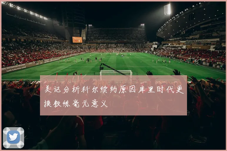 美记分析科尔续约原因库里时代更换教练毫无意义