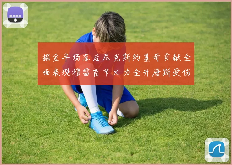 掘金半场落后尼克斯约基奇贡献全面表现穆雷首节火力全开唐斯受伤拼搏不止
