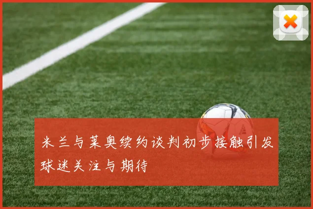 米兰与莱奥续约谈判初步接触引发球迷关注与期待