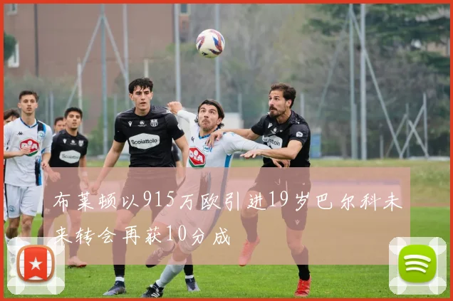 布莱顿以915万欧引进19岁巴尔科未来转会再获10分成