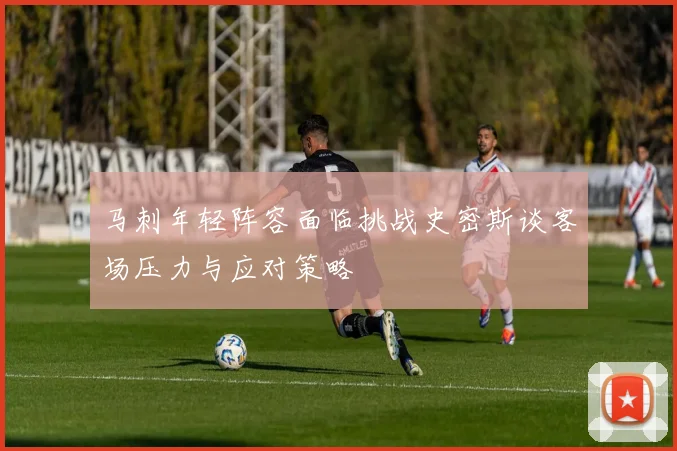 马刺年轻阵容面临挑战史密斯谈客场压力与应对策略