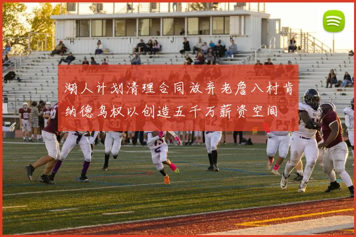 湖人计划清理合同放弃老詹八村肯纳德鸟权以创造五千万薪资空间