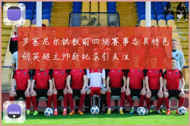 罗塞尼尔执教前四场赛事各具特色创英超主帅新纪录引关注