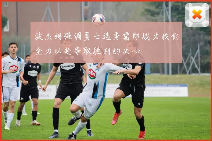 波杰姆强调勇士选秀需即战力我们全力以赴争取胜利的决心