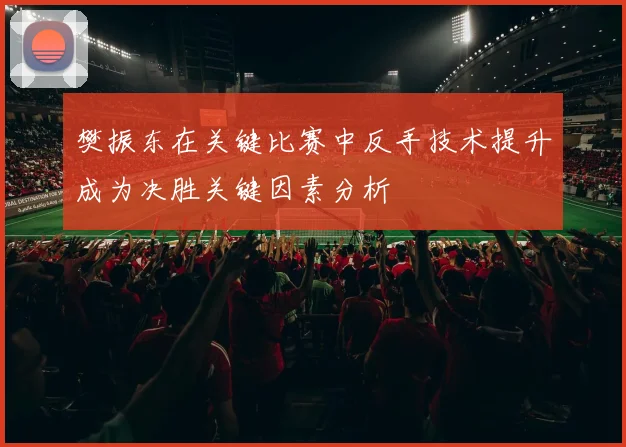 樊振东在关键比赛中反手技术提升成为决胜关键因素分析