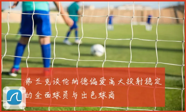 弗兰克谈伦纳德偏爱高大投射稳定的全面球员与出色球商