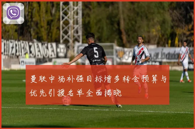 曼联中场补强目标增多转会预算与优先引援名单全面揭晓