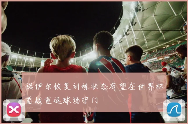 诺伊尔恢复训练状态有望在世界杯首战重返球场守门