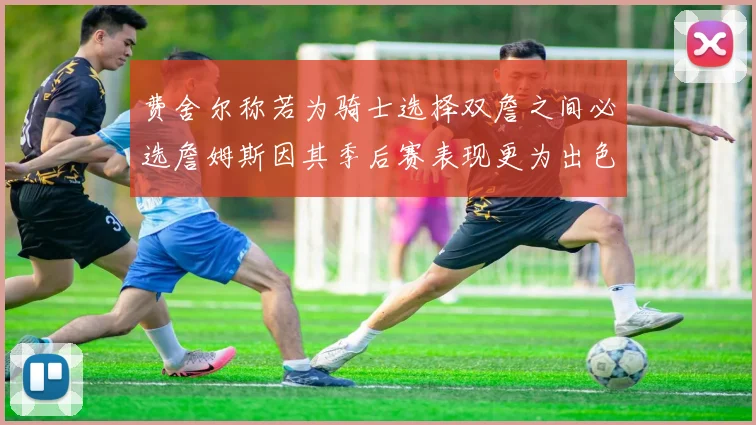 费舍尔称若为骑士选择双詹之间必选詹姆斯因其季后赛表现更为出色