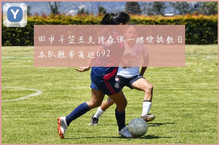 田中斗笠王支持森保一继续执教日本队胜率高达692