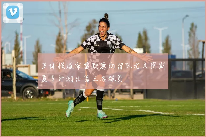 罗体报道布雷默意向留队尤文图斯夏季计划出售三名球员