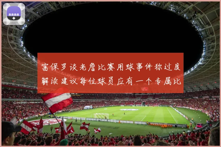 富保罗谈老詹比赛用球事件称过度解读建议每位球员应有一个专属比赛用球