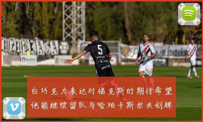 白巧克力表达对福克斯的期待希望他能继续留队与哈珀卡斯尔共创辉煌