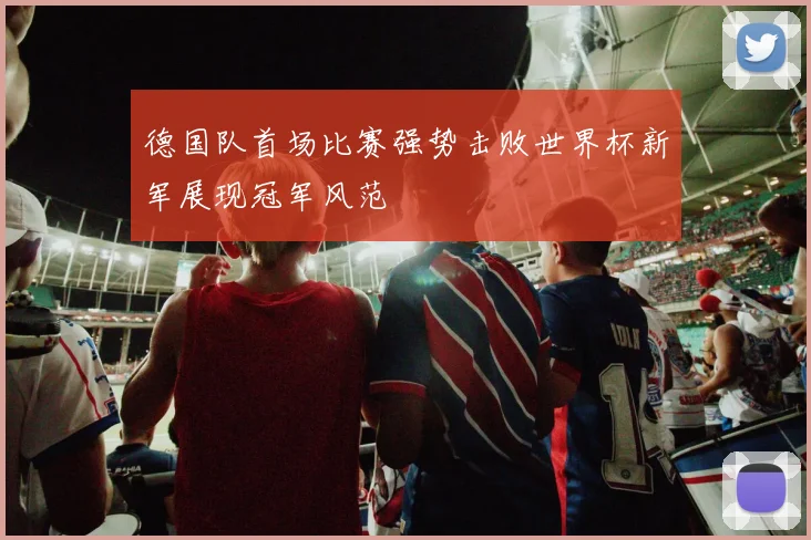 德国队首场比赛强势击败世界杯新军展现冠军风范