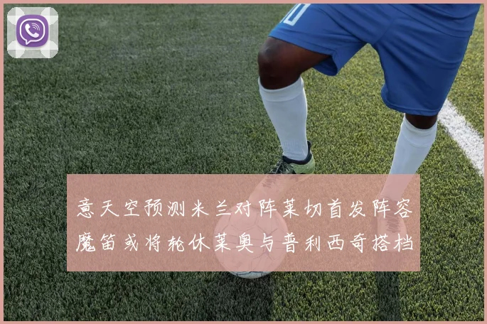 意天空预测米兰对阵莱切首发阵容魔笛或将轮休莱奥与普利西奇搭档出战