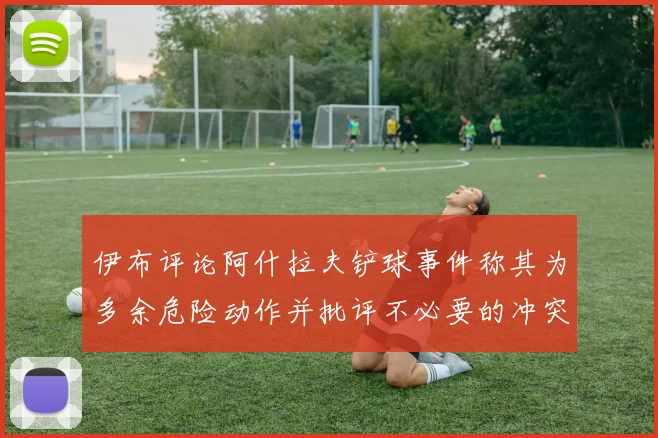 伊布评论阿什拉夫铲球事件称其为多余危险动作并批评不必要的冲突