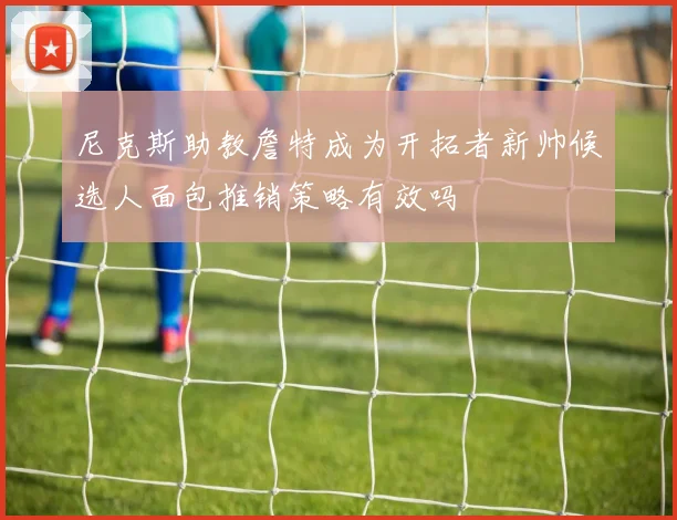 尼克斯助教詹特成为开拓者新帅候选人面包推销策略有效吗