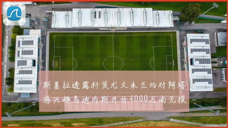 斯基拉透露科莫尤文米兰均对阿塔感兴趣乌迪内斯开价4000万尚无报价