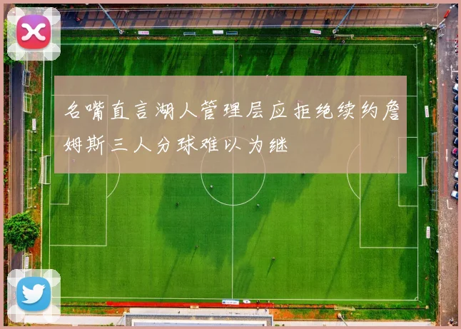 名嘴直言湖人管理层应拒绝续约詹姆斯三人分球难以为继