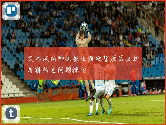 艾帅谈纳帅执教生涯短暂原因分析与解约金问题探讨