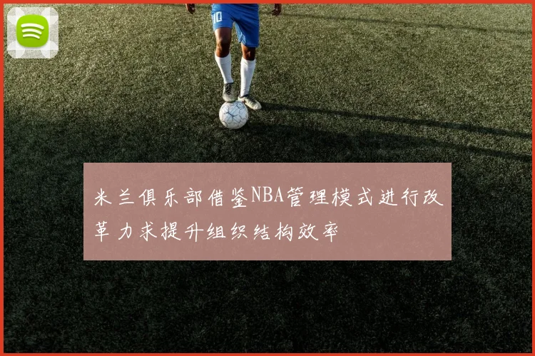 米兰俱乐部借鉴NBA管理模式进行改革力求提升组织结构效率