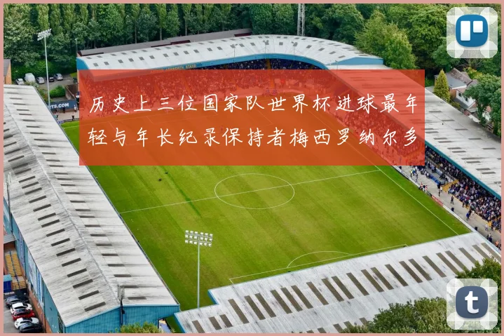 历史上三位国家队世界杯进球最年轻与年长纪录保持者梅西罗纳尔多劳德鲁普