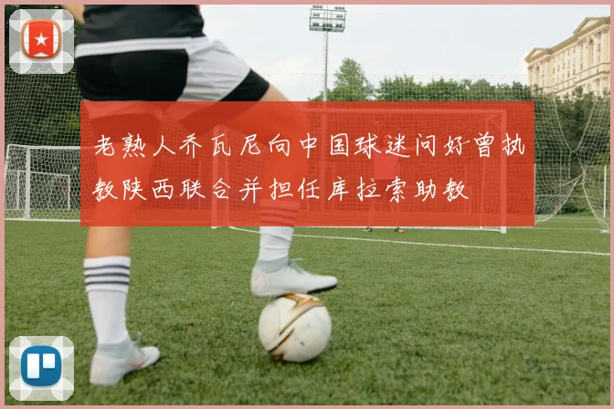 老熟人乔瓦尼向中国球迷问好曾执教陕西联合并担任库拉索助教