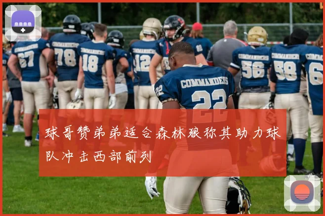 球哥赞弟弟适合森林狼称其助力球队冲击西部前列