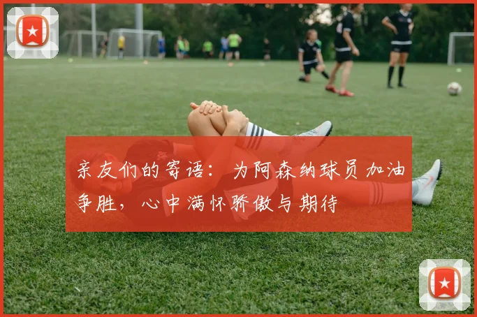亲友们的寄语：为阿森纳球员加油争胜，心中满怀骄傲与期待
