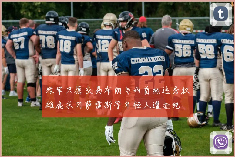 绿军只愿交易布朗与两首轮选秀权雄鹿求冈萨雷斯等年轻人遭拒绝