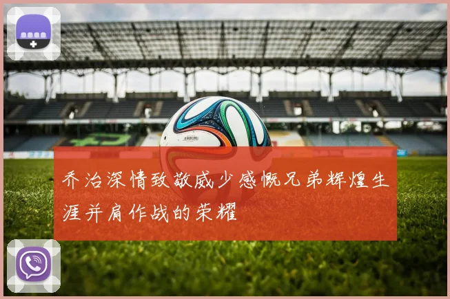 乔治深情致敬威少感慨兄弟辉煌生涯并肩作战的荣耀