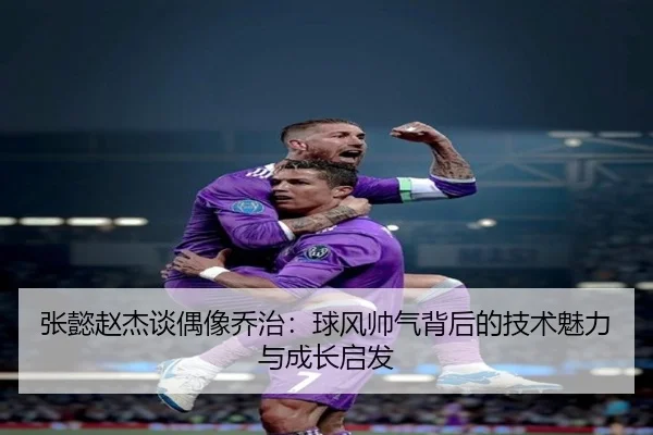 张懿赵杰谈偶像乔治：球风帅气背后的技术魅力与成长启发（bet365）